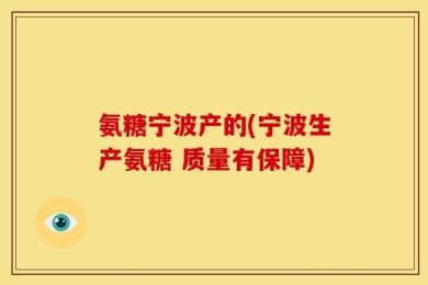 氨糖宁波产的(宁波生产氨糖 质量有保障)