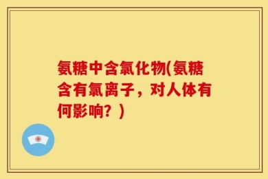 氨糖中含氯化物(氨糖含有氯离子，对人体有何影响？)