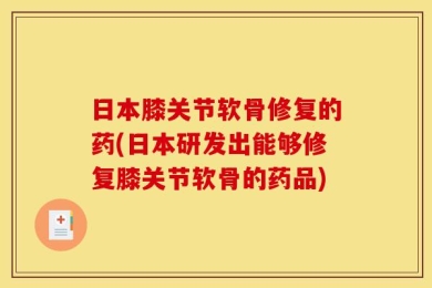 日本膝关节软骨修复的药(日本研发出能够修复膝关节软骨的药品)