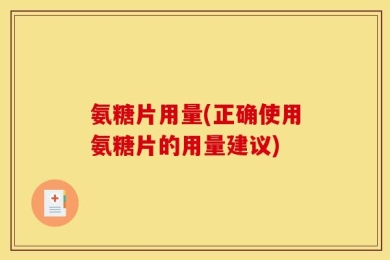 氨糖片用量(正确使用氨糖片的用量建议)