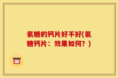 氨糖的钙片好不好(氨糖钙片：效果如何？)