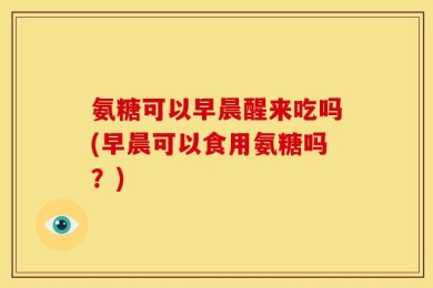 氨糖可以早晨醒来吃吗(早晨可以食用氨糖吗？)