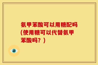氨甲苯酸可以用糖配吗(使用糖可以代替氨甲苯酸吗？)