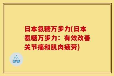 日本氨糖万步力(日本氨糖万步力：有效改善关节痛和肌肉疲劳)