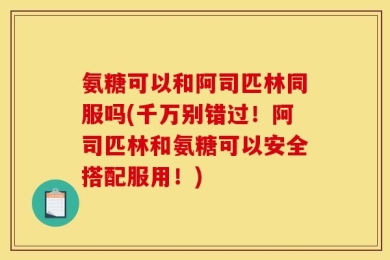 氨糖可以和阿司匹林同服吗(千万别错过！阿司匹林和氨糖可以安全搭配服用！)