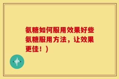 氨糖如何服用效果好些氨糖服用方法，让效果更佳！)