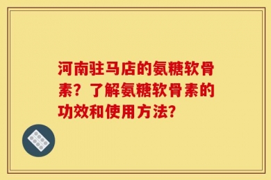 河南驻马店的氨糖软骨素？了解氨糖软骨素的功效和使用方法？