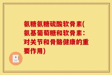 氨糖氨糖硫酸软骨素(氨基葡萄糖和软骨素：对关节和骨骼健康的重要作用)