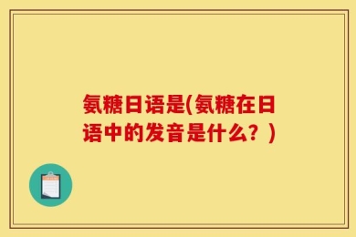 氨糖日语是(氨糖在日语中的发音是什么？)