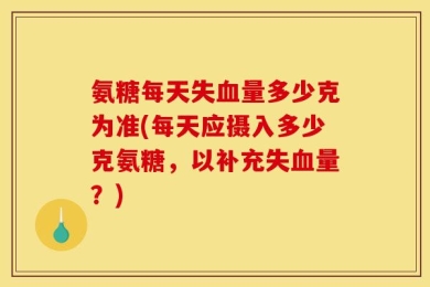 氨糖每天失血量多少克为准(每天应摄入多少克氨糖，以补充失血量？)