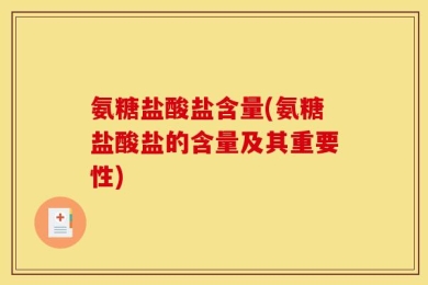 氨糖盐酸盐含量(氨糖盐酸盐的含量及其重要性)