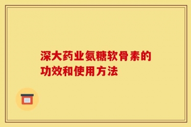 深大药业氨糖软骨素的功效和使用方法