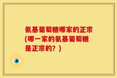 氨基葡萄糖哪家的正宗(哪一家的氨基葡萄糖是正宗的？)