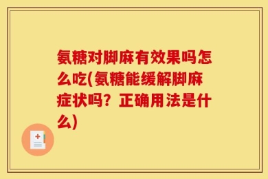 氨糖对脚麻有效果吗怎么吃(氨糖能缓解脚麻症状吗？正确用法是什么)
