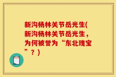 新沟杨林关节岳光生(新沟杨林关节岳光生，为何被誉为“东北瑰宝”？)