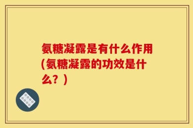 氨糖凝露是有什么作用(氨糖凝露的功效是什么？)