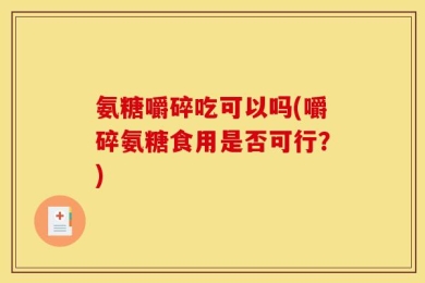 氨糖嚼碎吃可以吗(嚼碎氨糖食用是否可行？)