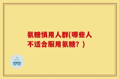 氨糖慎用人群(哪些人不适合服用氨糖？)