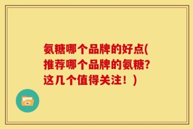 氨糖哪个品牌的好点(推荐哪个品牌的氨糖？这几个值得关注！)