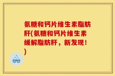 氨糖和钙片维生素脂肪肝(氨糖和钙片维生素缓解脂肪肝，新发现！)