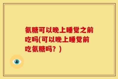 氨糖可以晚上睡觉之前吃吗(可以晚上睡觉前吃氨糖吗？)
