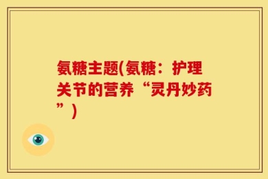 氨糖主题(氨糖：护理关节的营养“灵丹妙药”)