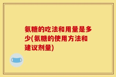 氨糖的吃法和用量是多少(氨糖的使用方法和建议剂量)