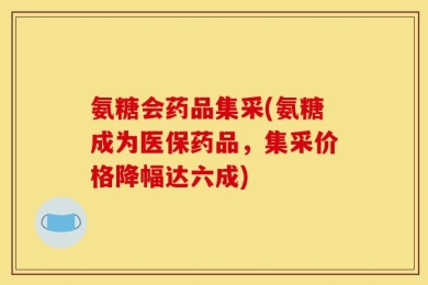 氨糖会药品集采(氨糖成为医保药品，集采价格降幅达六成)