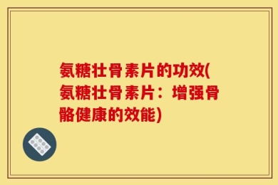 氨糖壮骨素片的功效(氨糖壮骨素片：增强骨骼健康的效能)