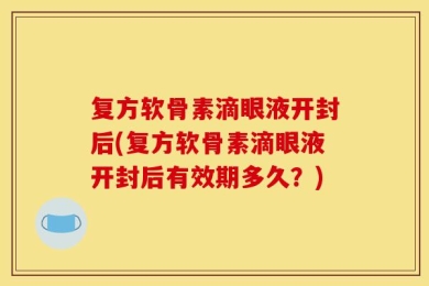 复方软骨素滴眼液开封后(复方软骨素滴眼液开封后有效期多久？)