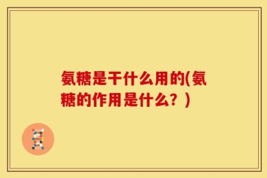 氨糖是干什么用的(氨糖的作用是什么？)