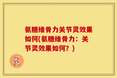 氨糖维骨力关节灵效果如何(氨糖维骨力：关节灵效果如何？)