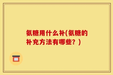氨糖用什么补(氨糖的补充方法有哪些？)
