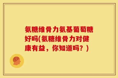 氨糖维骨力氨基葡萄糖好吗(氨糖维骨力对健康有益，你知道吗？)