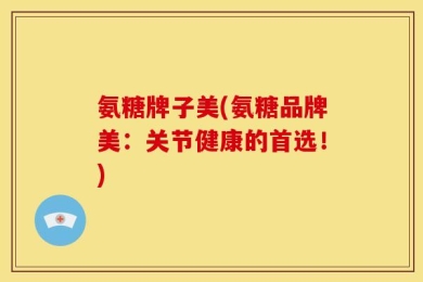 氨糖牌子美(氨糖品牌美：关节健康的首选！)