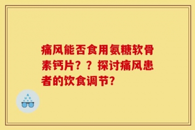 痛风能否食用氨糖软骨素钙片？？探讨痛风患者的饮食调节？