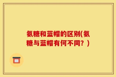 氨糖和蓝帽的区别(氨糖与蓝帽有何不同？)