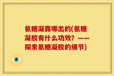 氨糖凝露哪出的(氨糖凝胶有什么功效？——探索氨糖凝胶的细节)