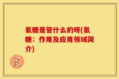 氨糖是管什么的呀(氨糖：作用及应用领域简介)