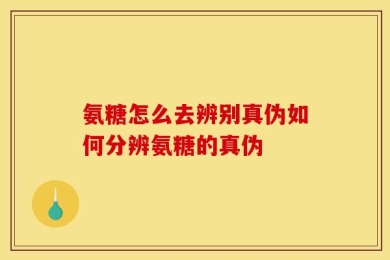 氨糖怎么去辨别真伪如何分辨氨糖的真伪