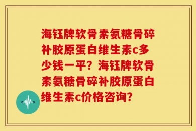 海钰牌软骨素氨糖骨碎补胶原蛋白维生素c多少钱一平？海钰牌软骨素氨糖骨碎补胶原蛋白维生素c价格咨询？