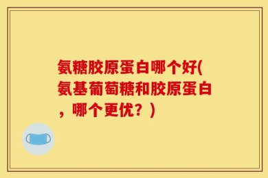 氨糖胶原蛋白哪个好(氨基葡萄糖和胶原蛋白，哪个更优？)