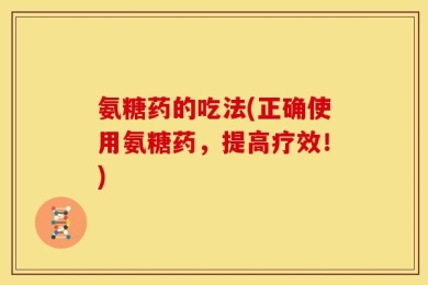 氨糖药的吃法(正确使用氨糖药，提高疗效！)