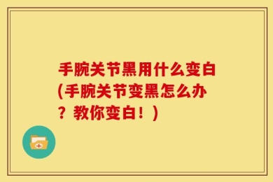 手腕关节黑用什么变白(手腕关节变黑怎么办？教你变白！)