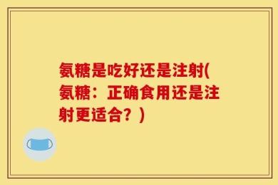 氨糖是吃好还是注射(氨糖：正确食用还是注射更适合？)