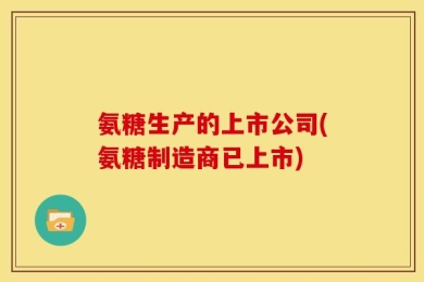 氨糖生产的上市公司(氨糖制造商已上市)
