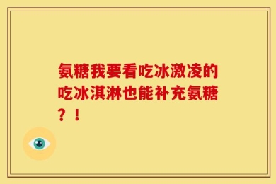 氨糖我要看吃冰激凌的吃冰淇淋也能补充氨糖？！
