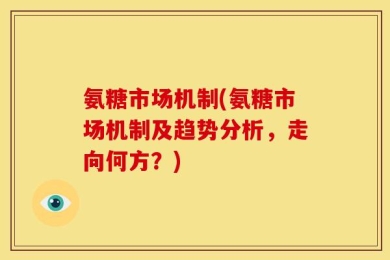 氨糖市场机制(氨糖市场机制及趋势分析，走向何方？)
