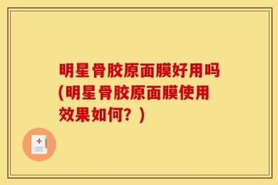 明星骨胶原面膜好用吗(明星骨胶原面膜使用效果如何？)