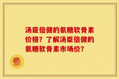 汤臣倍健的氨糖软骨素价格？了解汤臣倍健的氨糖软骨素市场价？